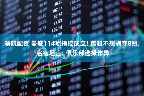 领航配资 曼城114项指控成立! 英超不想剥夺8冠, 名宿坦言: 俱乐部选择作弊