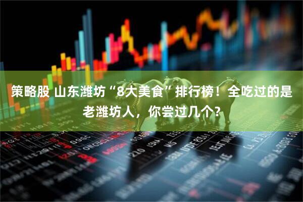 策略股 山东潍坊“8大美食”排行榜！全吃过的是老潍坊人，你尝过几个？