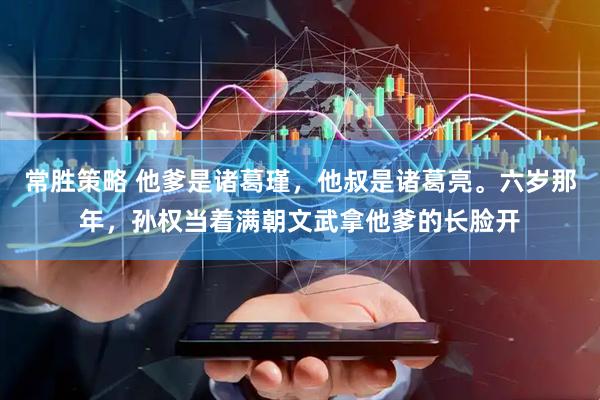 常胜策略 他爹是诸葛瑾，他叔是诸葛亮。六岁那年，孙权当着满朝文武拿他爹的长脸开