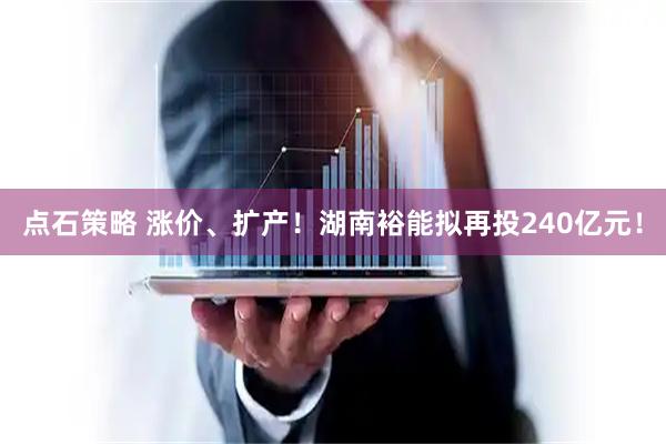 点石策略 涨价、扩产！湖南裕能拟再投240亿元！
