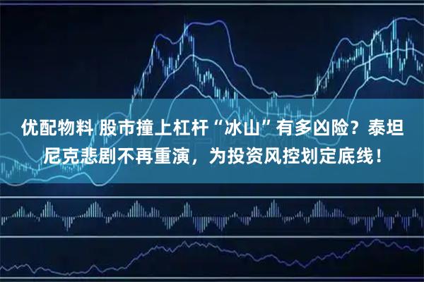 优配物料 股市撞上杠杆“冰山”有多凶险？泰坦尼克悲剧不再重演，为投资风控划定底线！