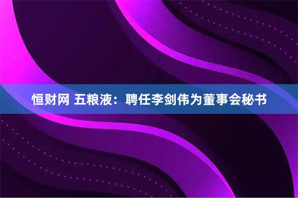 恒财网 五粮液：聘任李剑伟为董事会秘书