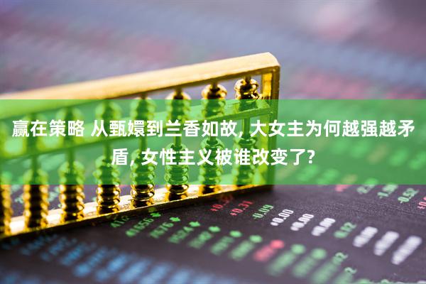 赢在策略 从甄嬛到兰香如故, 大女主为何越强越矛盾, 女性主义被谁改变了?