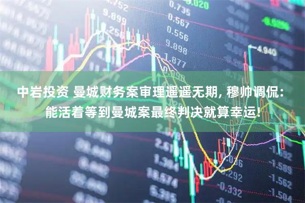 中岩投资 曼城财务案审理遥遥无期, 穆帅调侃: 能活着等到曼城案最终判决就算幸运!