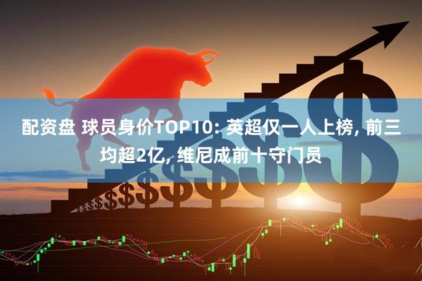 配资盘 球员身价TOP10: 英超仅一人上榜, 前三均超2亿, 维尼成前十守门员