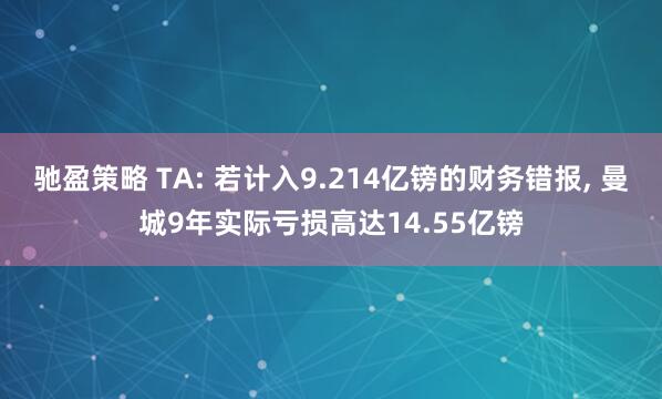 驰盈策略 TA: 若计入9.214亿镑的财务错报, 曼城9年实际亏损高达14.55亿镑