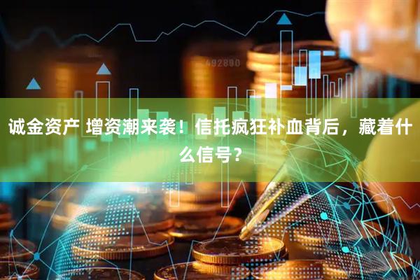 诚金资产 增资潮来袭！信托疯狂补血背后，藏着什么信号？